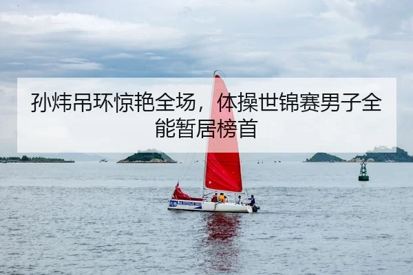 孙炜吊环惊艳全场，体操世锦赛男子全能暂居榜首